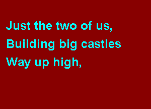 Just the two of us,
Building big castles

Way up high,