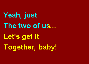 Yeah, just
The two of us...

Let's get it
Together, baby!