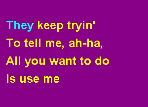 They keep tryin'
To tell me, ah-ha,

All you want to do
Is use me