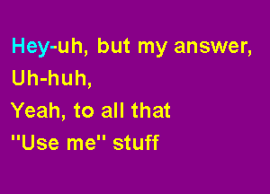 Hey-uh, but my answer,
Uh-huh,

Yeah, to all that
Use me stuff