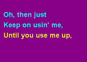 Oh, then just
Keep on usin' me,

Until you use me up,