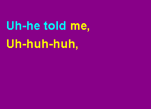 Uh-he told me,
Uh-huh-huh,