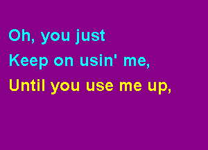 Oh, you just
Keep on usin' me,

Until you use me up,