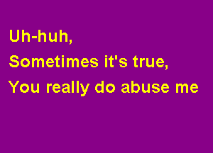 Uh-huh,
Sometimes it's true,

You really do abuse me
