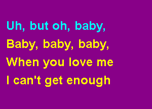 Uh,butoh,baby,
Baby,baby,baby,

When you love me
lcantetenough