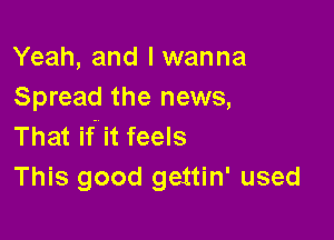 Yeah, and I wanna
Spread the news,

That if' it feels
This good geitin' used