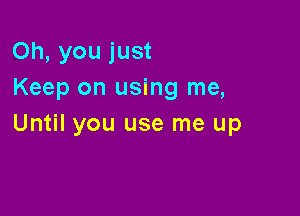 Oh, you just
Keep on using me,

Until you use me up