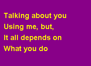 Talking about you
Using me, but,

It all depends on
What you do