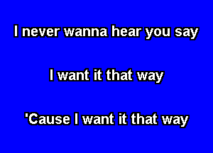 I never wanna hear you say

I want it that way

'Cause I want it that way