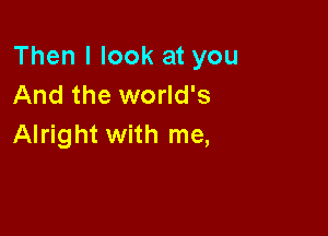 Then I look at you
And the world's

Alright with me,