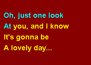 Oh, just one look
At you, and I know

It's gonna be
A lovely day...