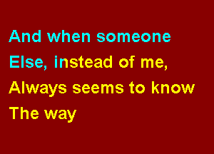 And when someone
Else, instead of me,

Always seems to know
The way