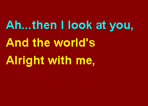 Ah...then I look at you,
And the world's

Alright with me,