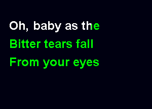 Oh, baby as the
Bitter tears fall

From your eyes