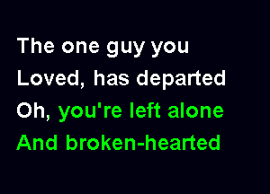 The one guy you
Loved, has departed

Oh, you're left alone
And broken-hearted