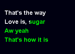 That's the way
Loveis,sugar

Aw yeah
That's how it is