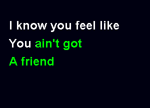 I know you feel like
You ain't got

A friend