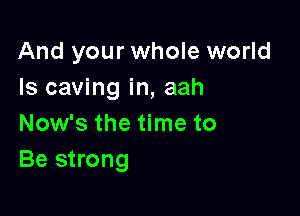 And your whole world
Is caving in, aah

Now's the time to
Be strong