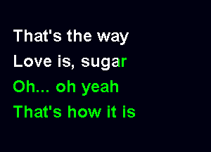 That's the way
Loveis,sugar

Oh... oh yeah
That's how it is