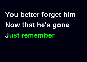 You better forget him
Now that he's gone

Just remember