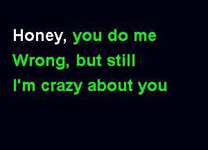 Honey, you do me
Wrong, but still

I'm crazy about you