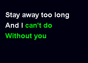 Stay away too long
And I can't do

Without you