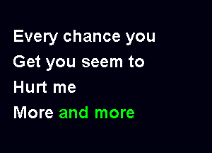 Every chance you
Get you seem to

Hurt me
More and more