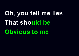 Oh, you tell me lies
That should be

Obvious to me