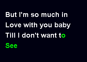 But I'm so much in
Love with you baby

Till I don't want to
See