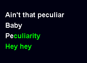 Ain't that peculiar
Baby

Peculiarity
Hey hey