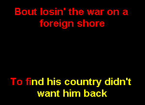Bout losin' the war on a
foreign shore

To find his country didn't
want him back