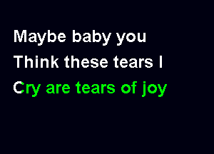 Maybe baby you
Think these tears I

Cry are tears of joy