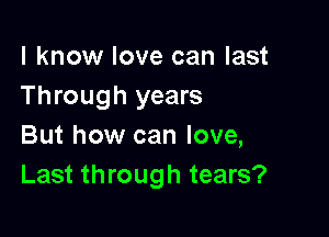 I know love can last
Through years

But how can love,
Last through tears?