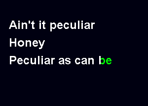 Ain't it peculiar
Honey

Peculiar as can be