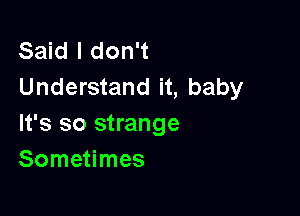 Said I don't
Understand it, baby

It's so strange
Sometimes