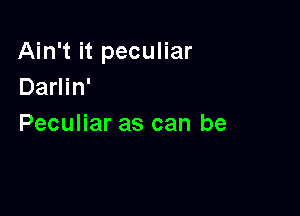 Ain't it peculiar
Darlin'

Peculiar as can be