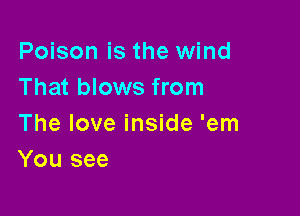 Poison is the wind
That blows from

The love inside 'em
You see