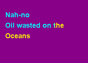 Nah-no
Oil wasted on the

Oceans