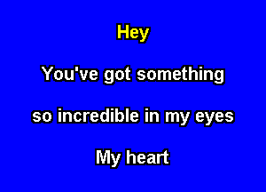 Hey

You've got something

so incredible in my eyes

My heart