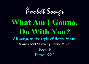 Pom 50W

What Am I Gonna,
Do With Y ou?

All aonga in the atyle of Barry White
Words and Music by Barry Whmc
Key F
Tlme 3 31