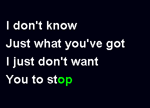 I don't know
Just what you've got

I just don't want
You to stop