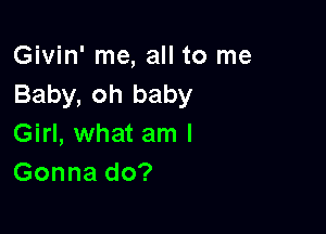 Givin' me, all to me
Baby, oh baby

Girl, what am I
Gonna do?