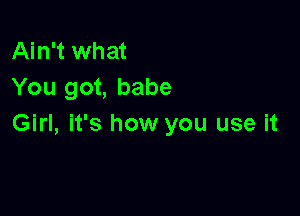 Ain't what
You got, babe

Girl, it's how you use it