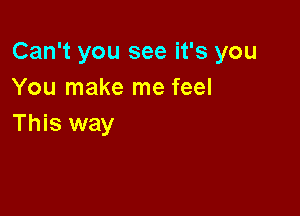Can't you see it's you
You make me feel

This way
