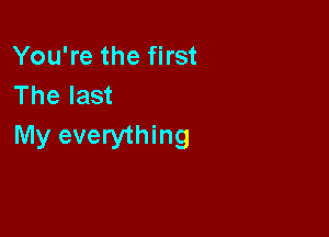 You're the first
The last

My everything