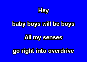 Hey

baby boys will be boys

All my senses

go right into overdrive