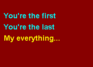 You're the first
You're the last

My everything...