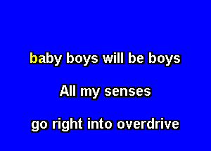 baby boys will be boys

All my senses

go right into overdrive