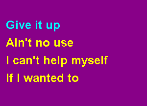 Give it up
Ain't no use

I can't help myself
If I wanted to