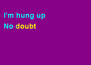 I'm hung up
No doubt